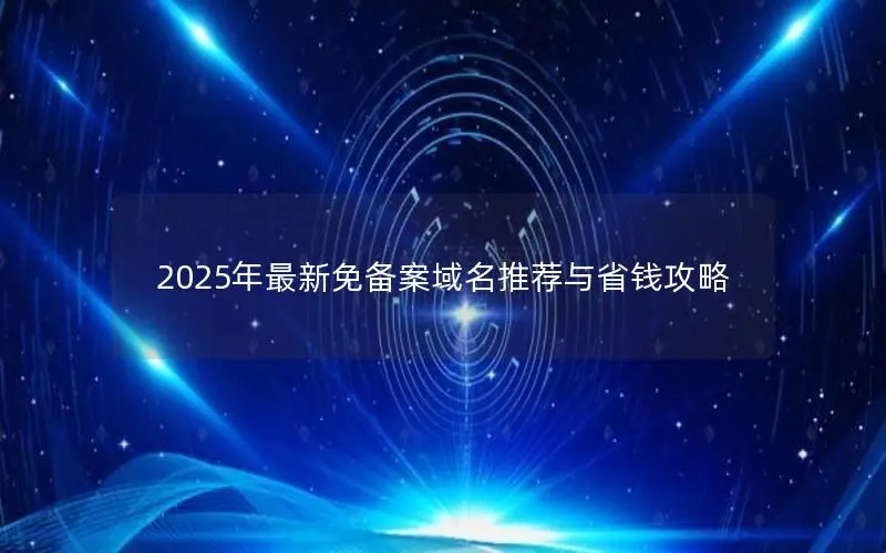 2025年最新免备案域名推荐与省钱攻略 2025年最新免备案域名推荐与省钱攻略