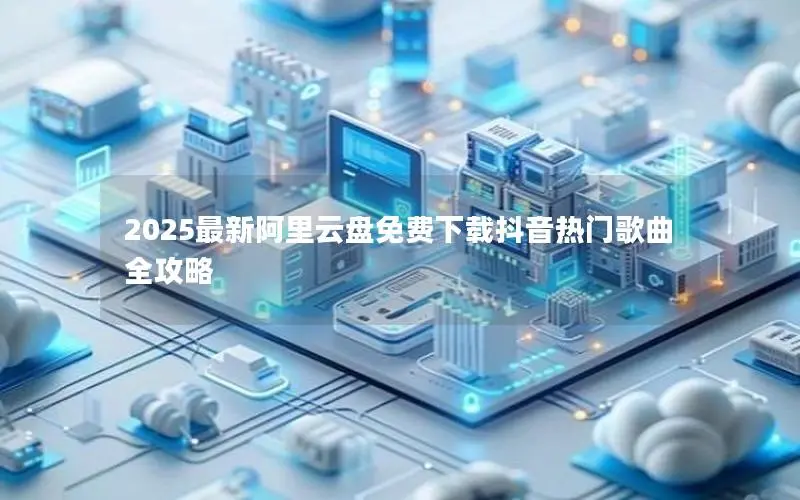 2025最新阿里云盘免费下载抖音热门歌曲全攻略 2025最新阿里云盘免费下载抖音热门歌曲全攻略