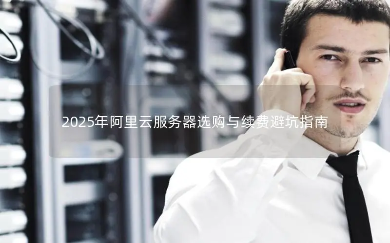 2025年阿里云服务器选购与续费避坑指南