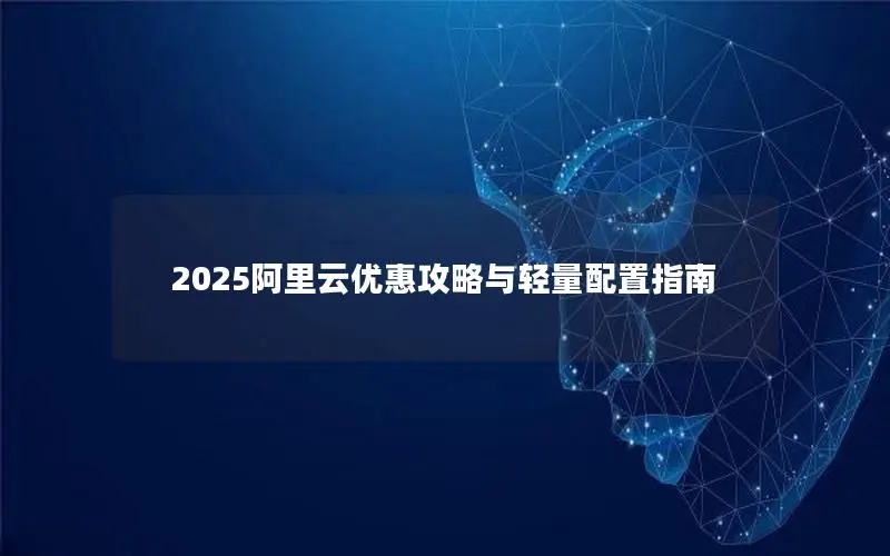 2025阿里云优惠攻略与轻量配置指南