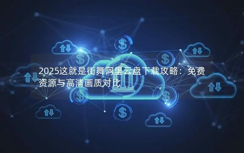 2025这就是街舞阿里云盘下载攻略:免费资源与高清画质对比 2025这就是街舞阿里云盘下载攻略:免费资源与高清画质对比