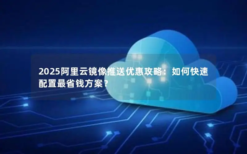 2025阿里云镜像推送优惠攻略:如何快速配置最省钱方案? 2025阿里云镜像推送优惠攻略:如何快速配置最省钱方案?