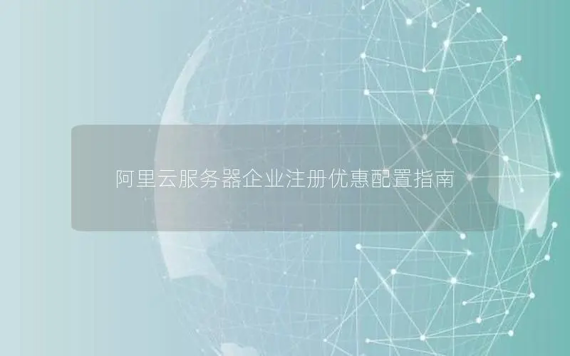 阿里云服务器企业注册优惠配置指南