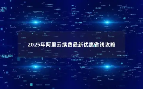 2025年阿里云续费最新优惠省钱攻略