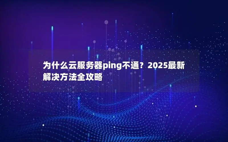 为什么云服务器ping不通？2025最新解决方法全攻略