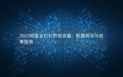 2025阿里云钉钉升级攻略：配置购买与优惠指南