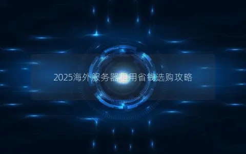 2025海外服务器租用省钱选购攻略
