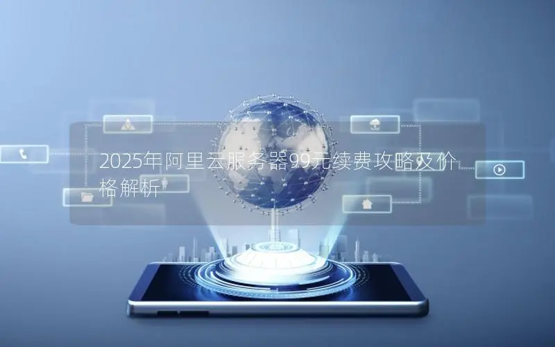 2025年阿里云服务器99元续费攻略及价格解析 2025年阿里云服务器99元续费攻略及价格解析