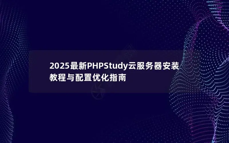 2025最新PHPStudy云服务器安装教程与配置优化指南 2025最新PHPStudy云服务器安装教程与配置优化指南
