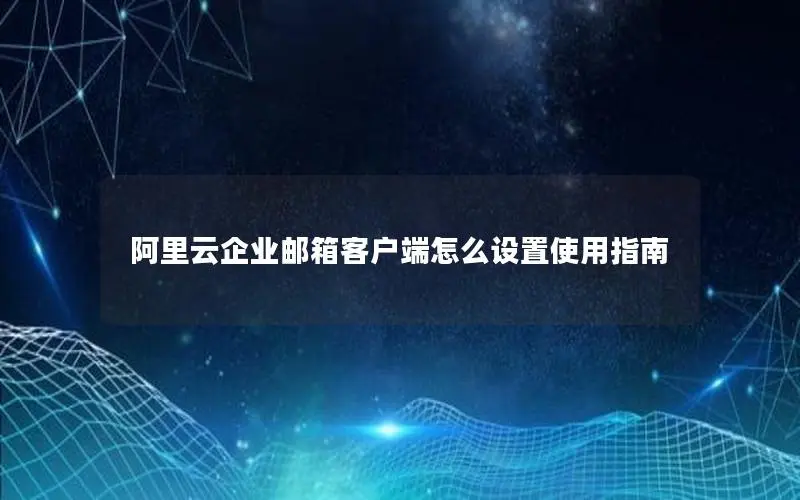 阿里云企业邮箱客户端怎么设置使用指南 阿里云企业邮箱客户端怎么设置使用指南