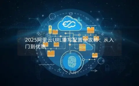 2025阿里云URL重写配置全攻略：从入门到优惠