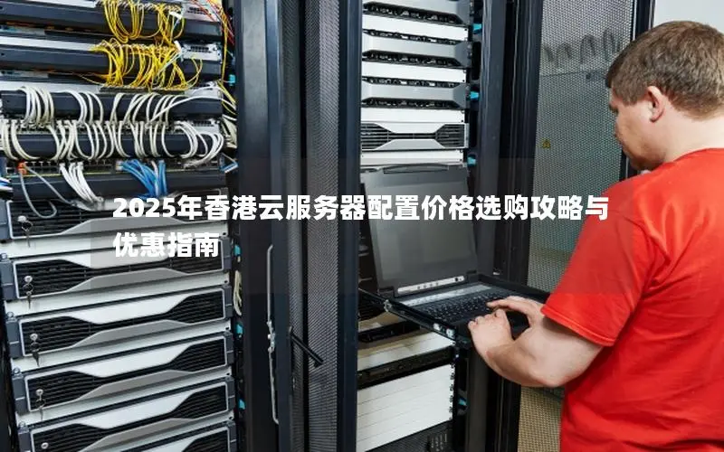 2025年香港云服务器配置价格选购攻略与优惠指南 2025年香港云服务器配置价格选购攻略与优惠指南