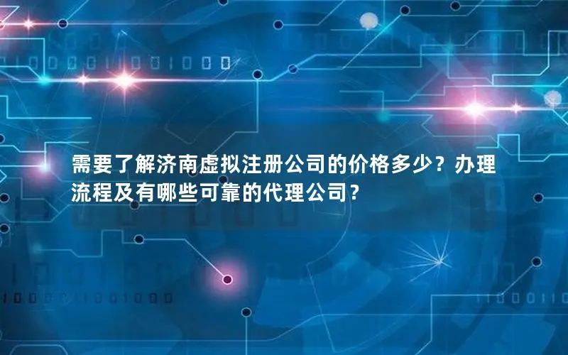 需要了解济南虚拟注册公司的价格多少?办理流程及有哪些可靠的代理公司? 需要了解济南虚拟注册公司的价格多少?办理流程及有哪些可靠的代理公司?