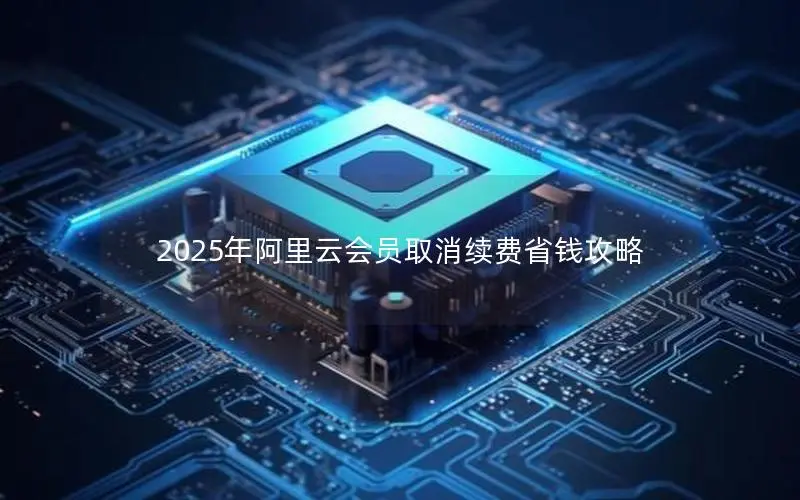 2025年阿里云会员取消续费省钱攻略