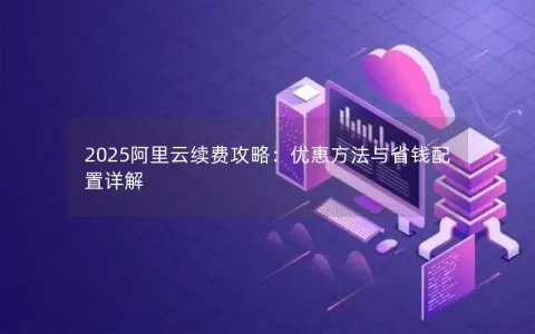2025阿里云续费攻略：优惠方法与省钱配置详解