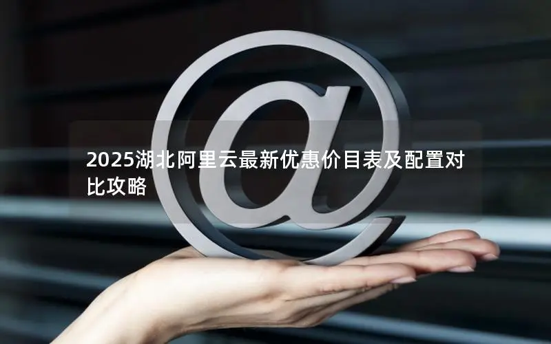 2025湖北阿里云最新优惠价目表及配置对比攻略 2025湖北阿里云最新优惠价目表及配置对比攻略