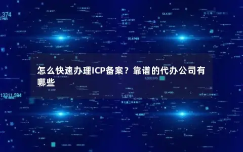 怎么快速办理ICP备案？靠谱的代办公司有哪些