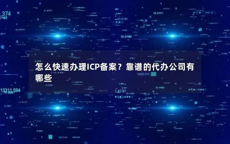 怎么快速办理ICP备案?靠谱的代办公司有哪些 怎么快速办理ICP备案?靠谱的代办公司有哪些