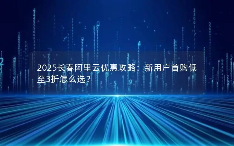 2025长春阿里云优惠攻略：新用户首购低至3折怎么选？