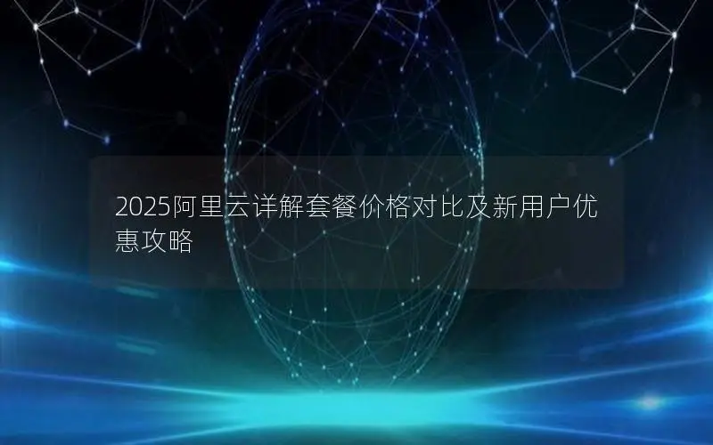 2025阿里云详解套餐价格对比及新用户优惠攻略