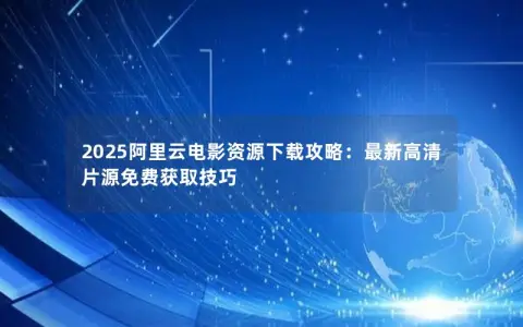 2025阿里云电影资源下载攻略：最新高清片源免费获取技巧