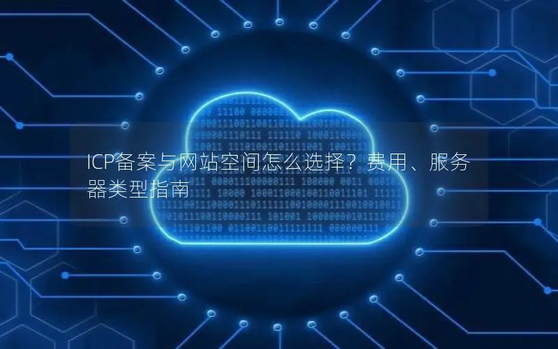 ICP备案与网站空间怎么选择？费用、服务器类型指南