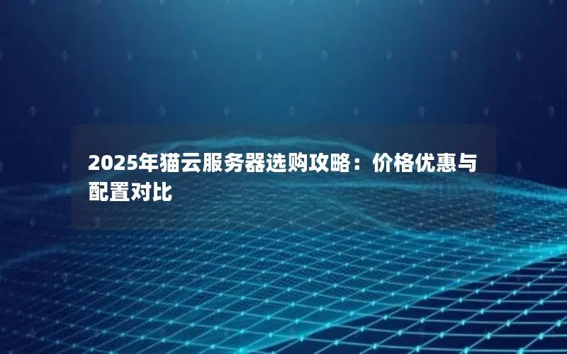 2025年猫云服务器选购攻略:价格优惠与配置对比 2025年猫云服务器选购攻略:价格优惠与配置对比