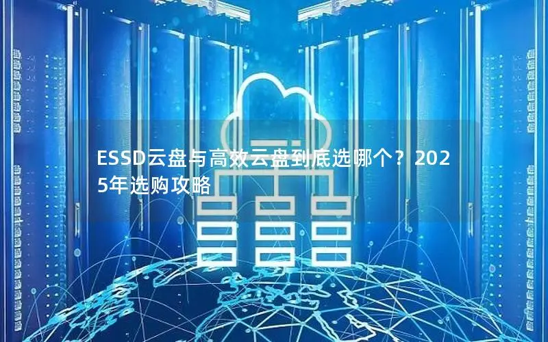 ESSD云盘与高效云盘到底选哪个？2025年选购攻略