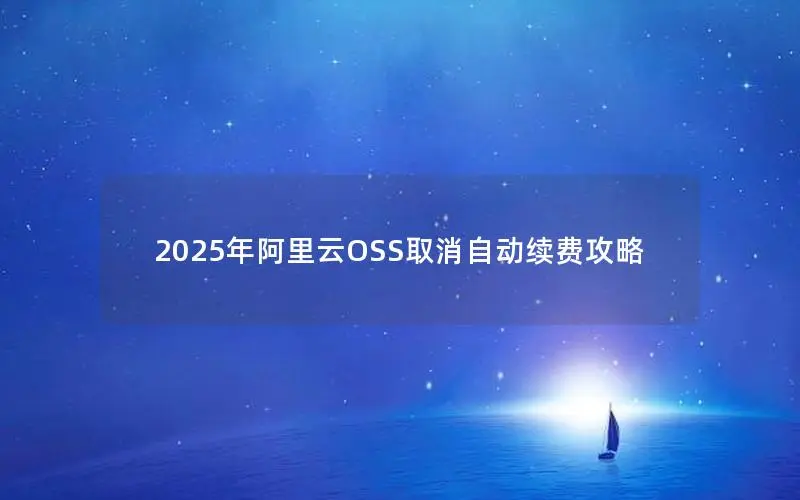 2025年阿里云OSS取消自动续费攻略 2025年阿里云OSS取消自动续费攻略