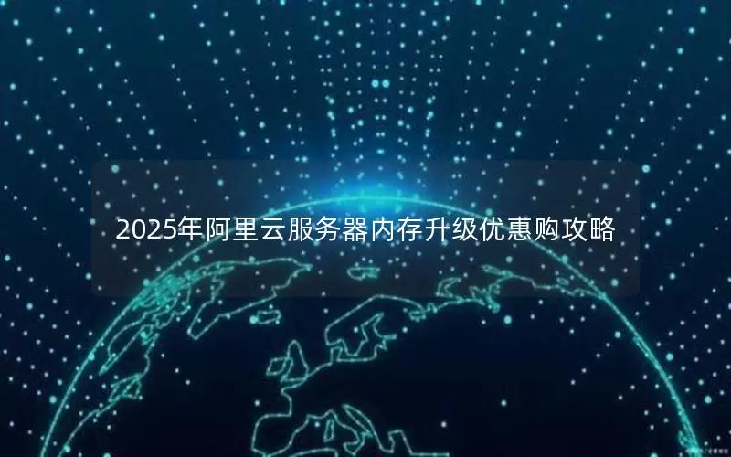 2025年阿里云服务器内存升级优惠购攻略 2025年阿里云服务器内存升级优惠购攻略