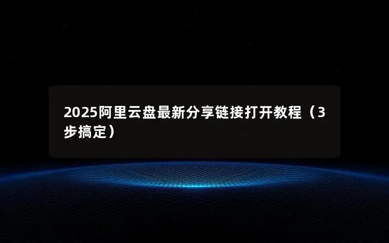 2025阿里云盘最新分享链接打开教程(3步搞定) 2025阿里云盘最新分享链接打开教程(3步搞定)