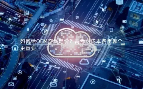 如何给OEM产品定价？需考虑成本费用哪个更重要