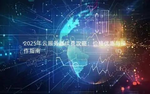 2025年云服务器续费攻略：价格优惠与操作指南