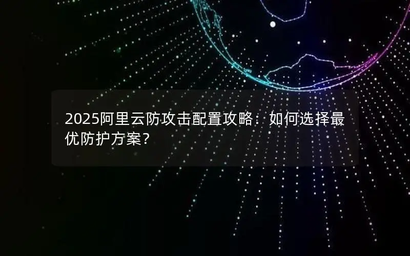 2025阿里云防攻击配置攻略：如何选择最优防护方案？