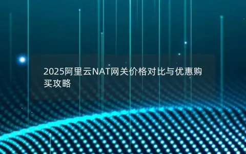 2025阿里云NAT网关价格对比与优惠购买攻略