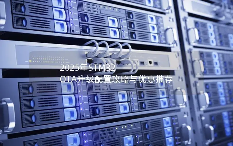 2025年STM32 OTA升级配置攻略与优惠推荐 2025年STM32 OTA升级配置攻略与优惠推荐