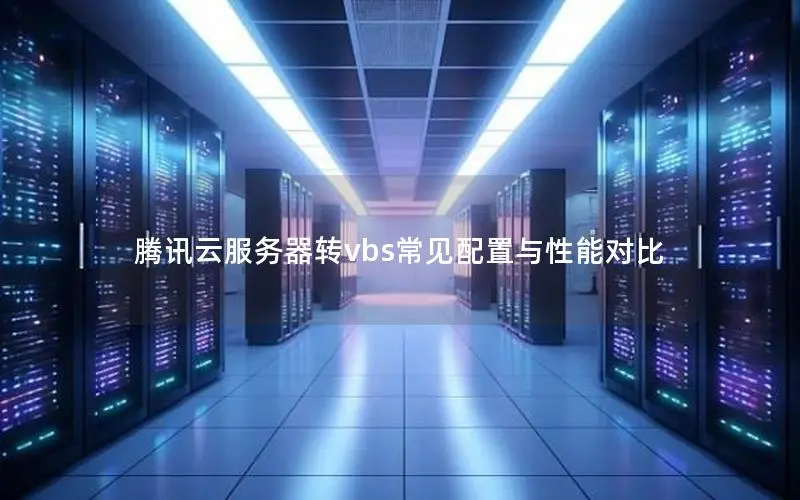 腾讯云服务器转vbs常见配置与性能对比 腾讯云服务器转vbs常见配置与性能对比