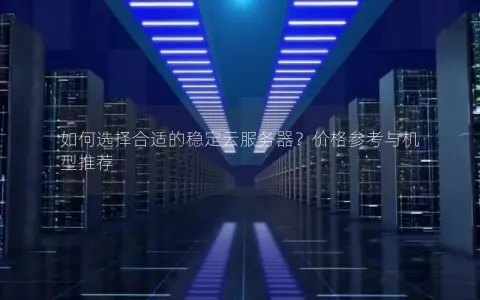 如何选择合适的稳定云服务器？价格参考与机型推荐