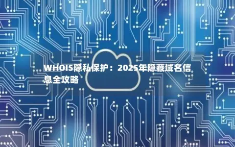 WHOIS隐私保护:2025年隐藏域名信息全攻略 WHOIS隐私保护:2025年隐藏域名信息全攻略