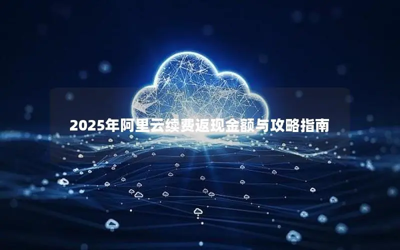 2025年阿里云续费返现金额与攻略指南 2025年阿里云续费返现金额与攻略指南