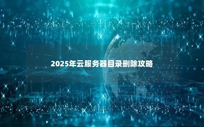 2025年云服务器目录删除攻略 2025年云服务器目录删除攻略