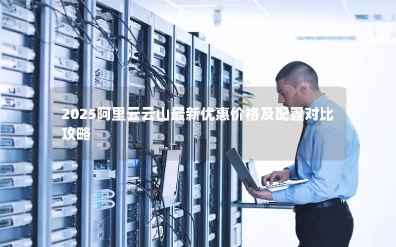 2025阿里云云山最新优惠价格及配置对比攻略