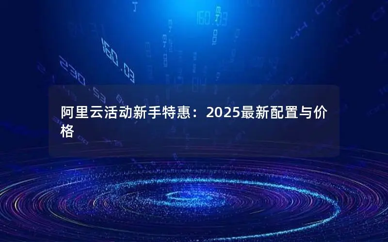 阿里云活动新手特惠：2025最新配置与价格