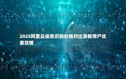 2025阿里云姿态识别价格对比及新用户优惠攻略