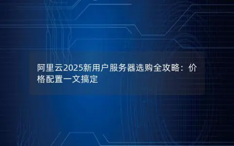 阿里云2025新用户服务器选购全攻略:价格配置一文搞定 阿里云2025新用户服务器选购全攻略:价格配置一文搞定