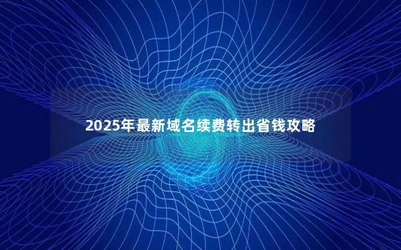 2025年最新域名续费转出省钱攻略 2025年最新域名续费转出省钱攻略