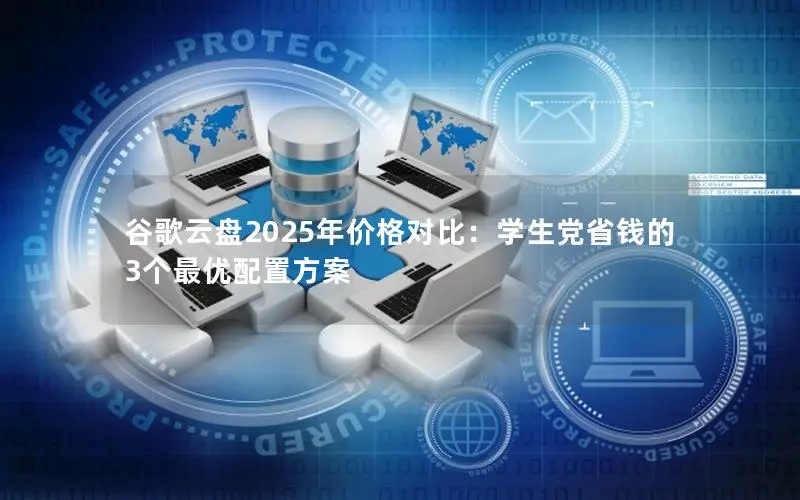 谷歌云盘2025年价格对比:学生党省钱的3个最优配置方案 谷歌云盘2025年价格对比:学生党省钱的3个最优配置方案