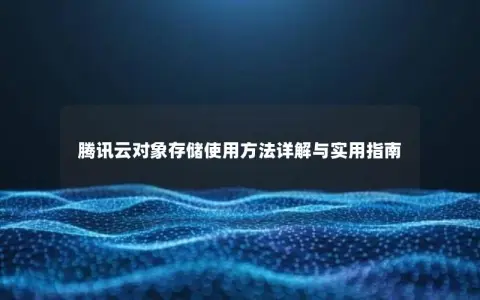 腾讯云对象存储使用方法详解与实用指南