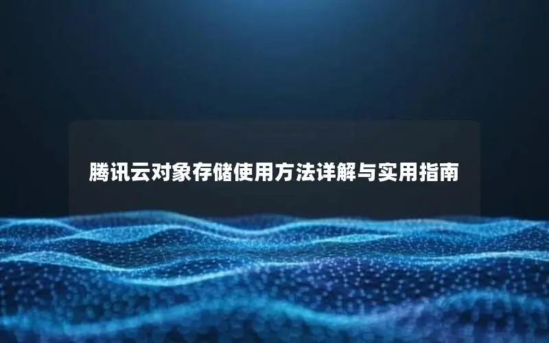 腾讯云对象存储使用方法详解与实用指南 腾讯云对象存储使用方法详解与实用指南