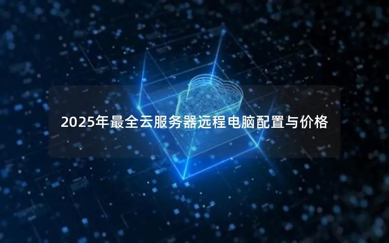2025年最全云服务器远程电脑配置与价格 2025年最全云服务器远程电脑配置与价格